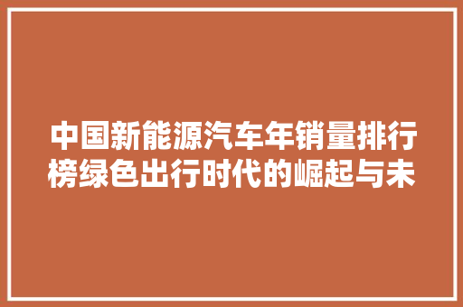 中国新能源汽车年销量排行榜绿色出行时代的崛起与未来展望