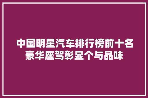 中国明星汽车排行榜前十名豪华座驾彰显个与品味 第1张 中国明星汽车排行榜前十名豪华座驾彰显个与品味 第1张