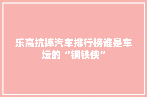 乐高抗摔汽车排行榜谁是车坛的“钢铁侠”