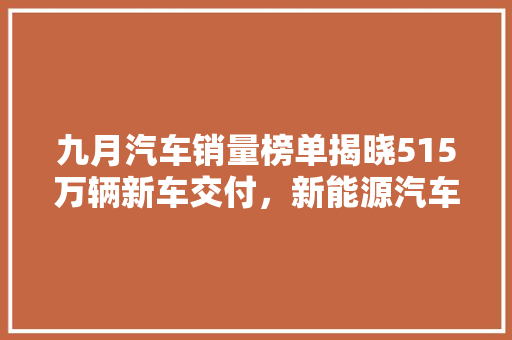 九月汽车销量榜单揭晓515万辆新车交付，新能源汽车崛起成亮点