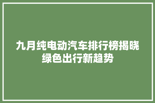 九月纯电动汽车排行榜揭晓绿色出行新趋势
