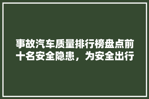 事故汽车质量排行榜盘点前十名安全隐患，为安全出行保驾护航