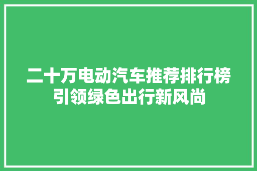 二十万电动汽车推荐排行榜引领绿色出行新风尚