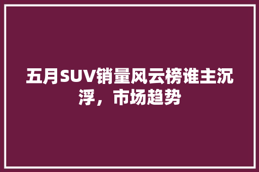 五月SUV销量风云榜谁主沉浮，市场趋势