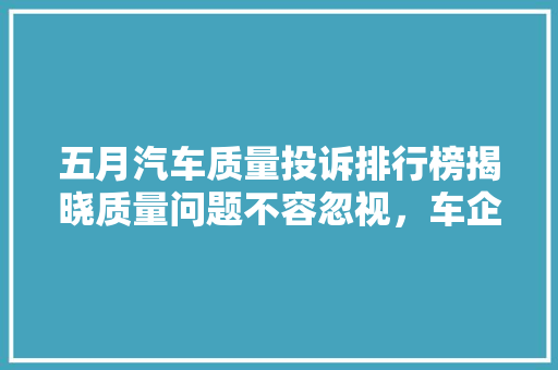 五月汽车质量投诉排行榜揭晓质量问题不容忽视，车企需正视挑战