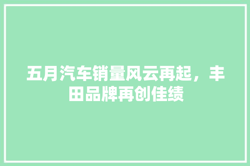 五月汽车销量风云再起，丰田品牌再创佳绩