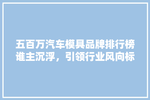 五百万汽车模具品牌排行榜谁主沉浮，引领行业风向标