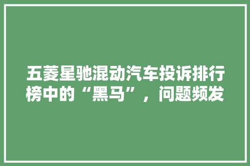 五菱星驰混动汽车投诉排行榜中的“黑马”，问题频发还是市场考验