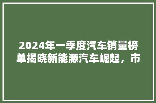 2024年一季度汽车销量榜单揭晓新能源汽车崛起，市场格局再掀风云