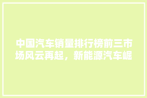 中国汽车销量排行榜前三市场风云再起，新能源汽车崛起