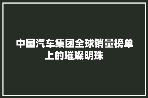 中国汽车集团全球销量榜单上的璀璨明珠