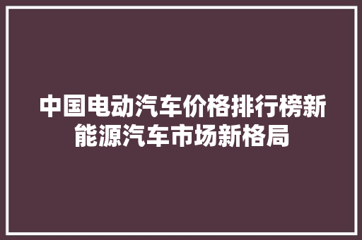 中国电动汽车价格排行榜新能源汽车市场新格局