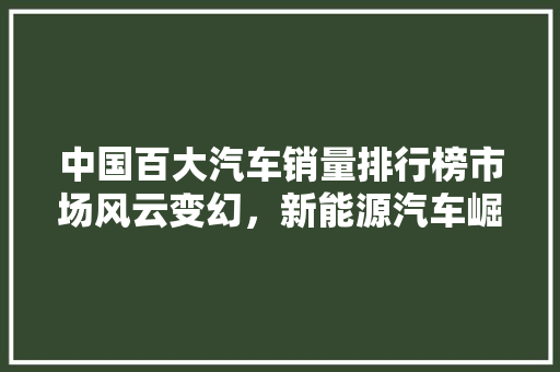 中国百大汽车销量排行榜市场风云变幻，新能源汽车崛起