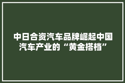 中日合资汽车品牌崛起中国汽车产业的“黄金搭档”