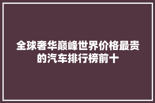 全球奢华巅峰世界价格最贵的汽车排行榜前十