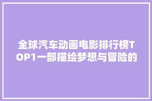 全球汽车动画电影排行榜TOP1一部描绘梦想与冒险的视觉盛宴