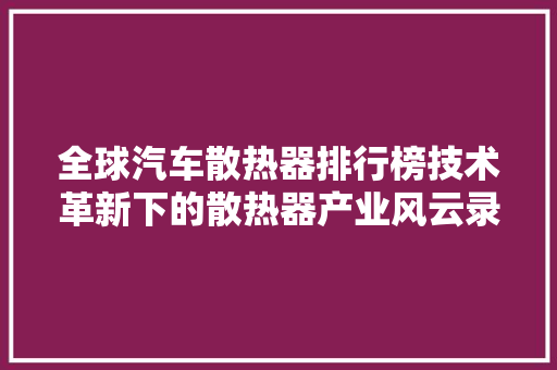 全球汽车散热器排行榜技术革新下的散热器产业风云录