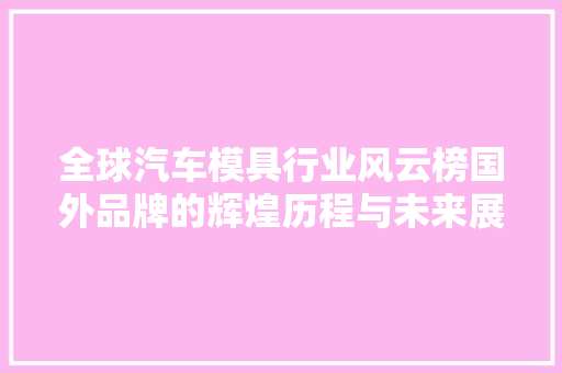 全球汽车模具行业风云榜国外品牌的辉煌历程与未来展望