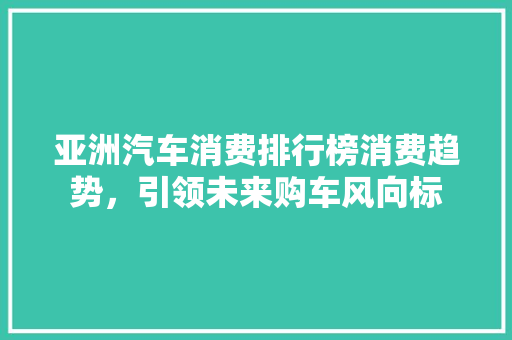 亚洲汽车消费排行榜消费趋势，引领未来购车风向标