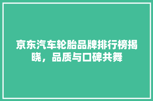 京东汽车轮胎品牌排行榜揭晓，品质与口碑共舞