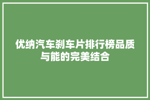 优纳汽车刹车片排行榜品质与能的完美结合