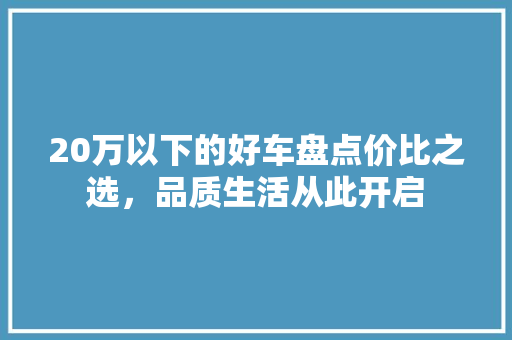 20万以下的好车盘点价比之选，品质生活从此开启