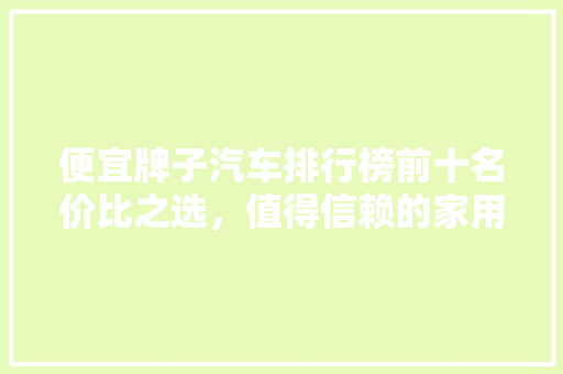 便宜牌子汽车排行榜前十名价比之选，值得信赖的家用车