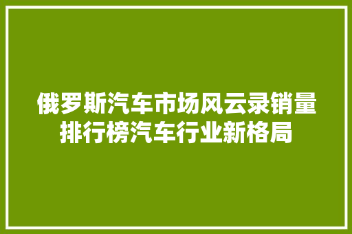 俄罗斯汽车市场风云录销量排行榜汽车行业新格局