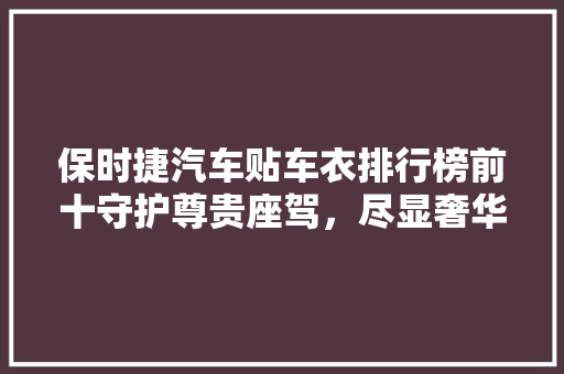 保时捷汽车贴车衣排行榜前十守护尊贵座驾，尽显奢华风采