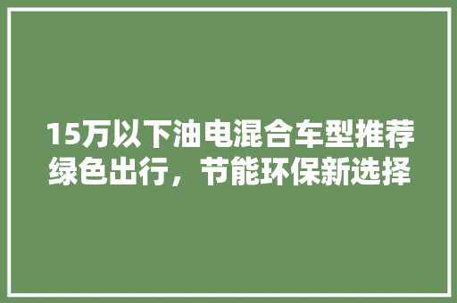 15万以下油电混合车型推荐绿色出行，节能环保新选择