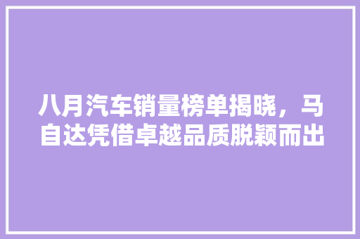 八月汽车销量榜单揭晓，马自达凭借卓越品质脱颖而出