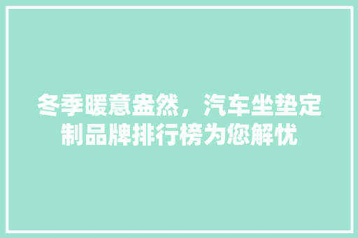 冬季暖意盎然，汽车坐垫定制品牌排行榜为您解忧