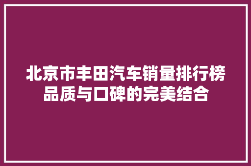 北京市丰田汽车销量排行榜品质与口碑的完美结合