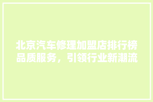北京汽车修理加盟店排行榜品质服务，引领行业新潮流