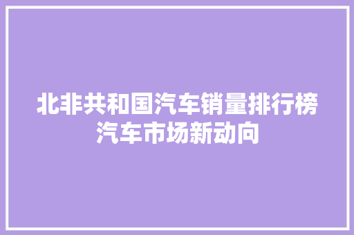 北非共和国汽车销量排行榜汽车市场新动向