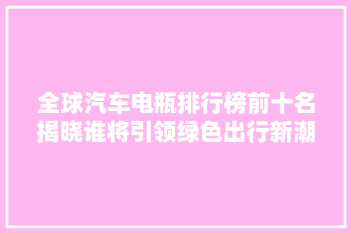 全球汽车电瓶排行榜前十名揭晓谁将引领绿色出行新潮流