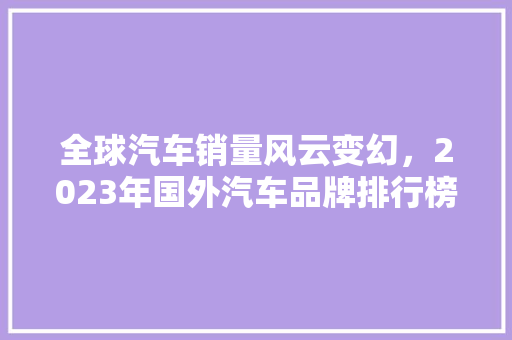 全球汽车销量风云变幻，2023年国外汽车品牌排行榜