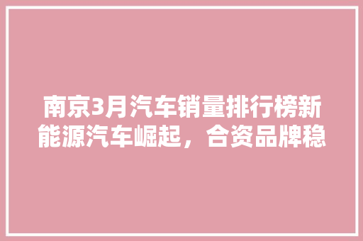 南京3月汽车销量排行榜新能源汽车崛起，合资品牌稳居高位