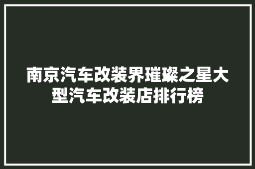 南京汽车改装界璀璨之星大型汽车改装店排行榜