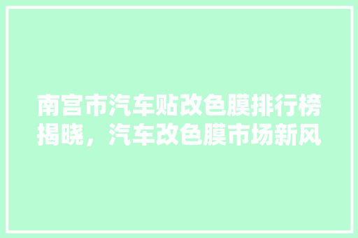 南宫市汽车贴改色膜排行榜揭晓,汽车改色膜市场新风向 第1张 南宫市汽车贴改色膜排行榜揭晓,汽车改色膜市场新风向 第1张