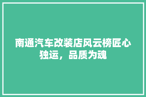 南通汽车改装店风云榜匠心独运，品质为魂