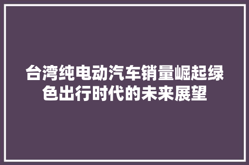 台湾纯电动汽车销量崛起绿色出行时代的未来展望  第1张
