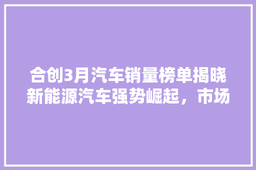 合创3月汽车销量榜单揭晓新能源汽车强势崛起，市场格局再掀风云  第1张