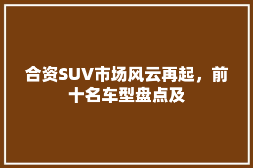 合资SUV市场风云再起，前十名车型盘点及