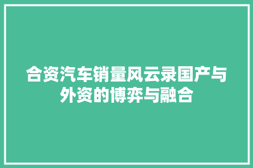 合资汽车销量风云录国产与外资的博弈与融合 第1张 合资汽车销量风云录国产与外资的博弈与融合 第1张