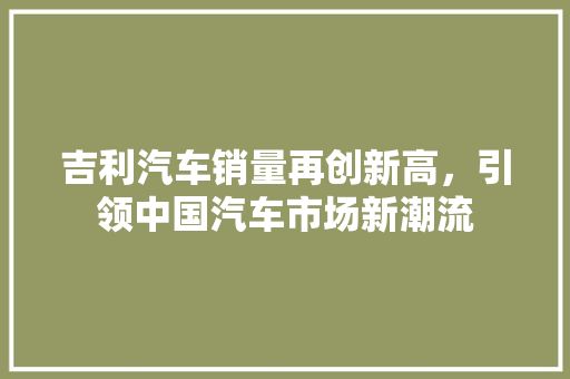 吉利汽车销量再创新高，引领中国汽车市场新潮流  第1张