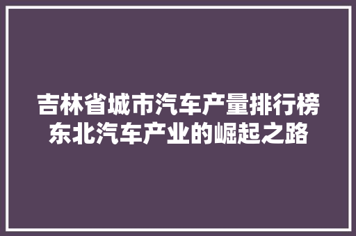吉林省城市汽车产量排行榜东北汽车产业的崛起之路  第1张