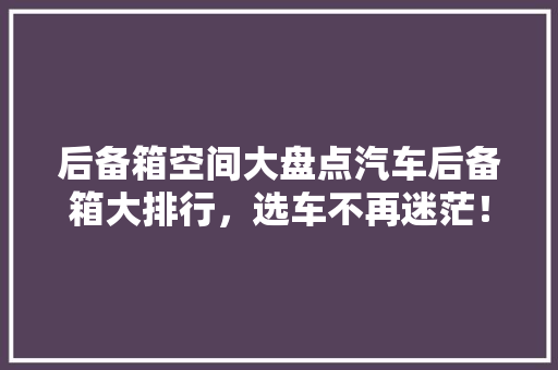 后备箱空间大盘点汽车后备箱大排行，选车不再迷茫！
