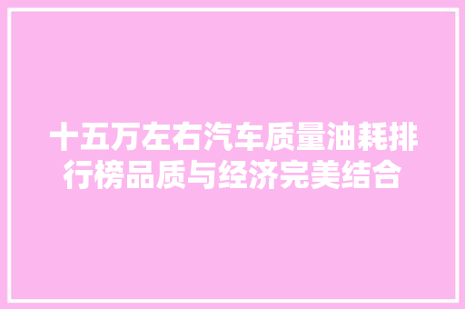 十五万左右汽车质量油耗排行榜品质与经济完美结合