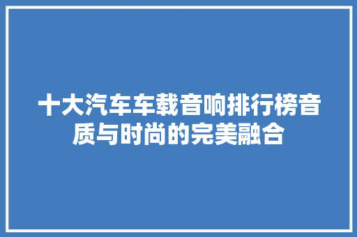 十大汽车车载音响排行榜音质与时尚的完美融合  第1张